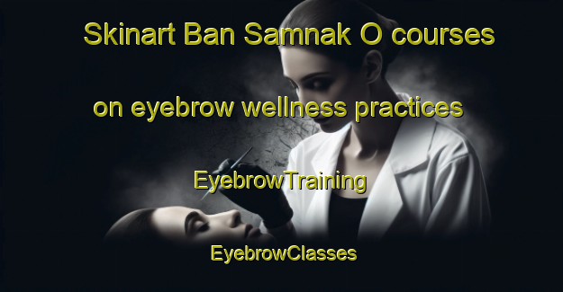 Skinart Ban Samnak O courses on eyebrow wellness practices | EyebrowTraining | EyebrowClasses | SkinartTraining-Thailand