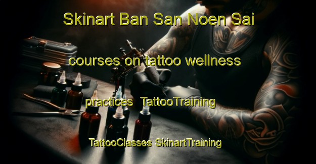 Skinart Ban San Noen Sai courses on tattoo wellness practices | #TattooTraining #TattooClasses #SkinartTraining-Thailand