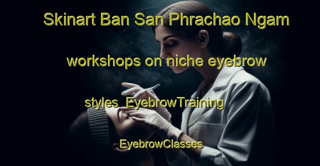 Skinart Ban San Phrachao Ngam workshops on niche eyebrow styles | EyebrowTraining | EyebrowClasses | SkinartTraining-Thailand