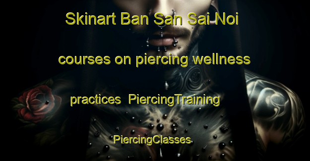 Skinart Ban San Sai Noi courses on piercing wellness practices | PiercingTraining | PiercingClasses | SkinartTraining-Thailand