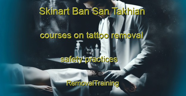 Skinart Ban San Takhian courses on tattoo removal safety practices | RemovalTraining | RemovalClasses | SkinartTraining-Thailand