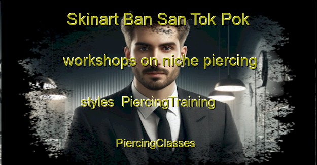 Skinart Ban San Tok Pok workshops on niche piercing styles | PiercingTraining | PiercingClasses | SkinartTraining-Thailand