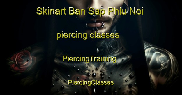 Skinart Ban Sap Phlu Noi piercing classes | #PiercingTraining #PiercingClasses #SkinartTraining-Thailand