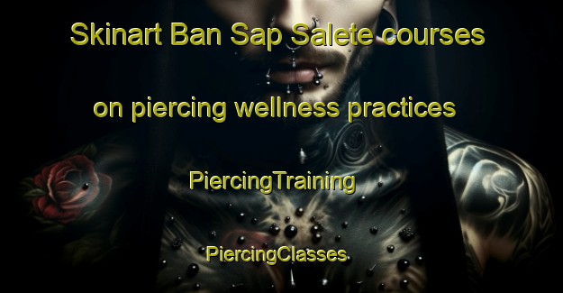 Skinart Ban Sap Salete courses on piercing wellness practices | PiercingTraining | PiercingClasses | SkinartTraining-Thailand