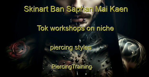 Skinart Ban Saphan Mai Kaen Tok workshops on niche piercing styles | PiercingTraining | PiercingClasses | SkinartTraining-Thailand