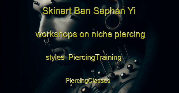 Skinart Ban Saphan Yi workshops on niche piercing styles | PiercingTraining | PiercingClasses | SkinartTraining-Thailand