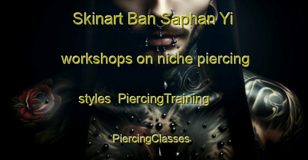 Skinart Ban Saphan Yi workshops on niche piercing styles | PiercingTraining | PiercingClasses | SkinartTraining-Thailand