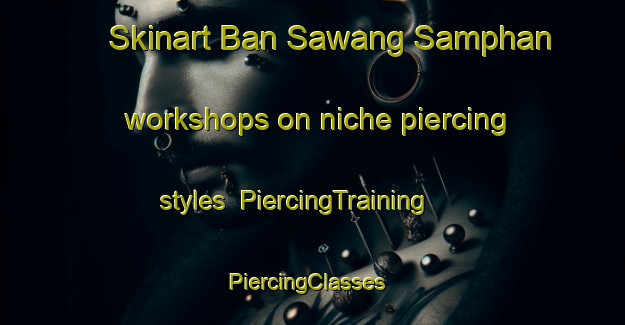 Skinart Ban Sawang Samphan workshops on niche piercing styles | PiercingTraining | PiercingClasses | SkinartTraining-Thailand