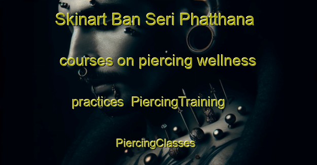 Skinart Ban Seri Phatthana courses on piercing wellness practices | PiercingTraining | PiercingClasses | SkinartTraining-Thailand