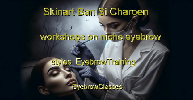 Skinart Ban Si Charoen workshops on niche eyebrow styles | EyebrowTraining | EyebrowClasses | SkinartTraining-Thailand