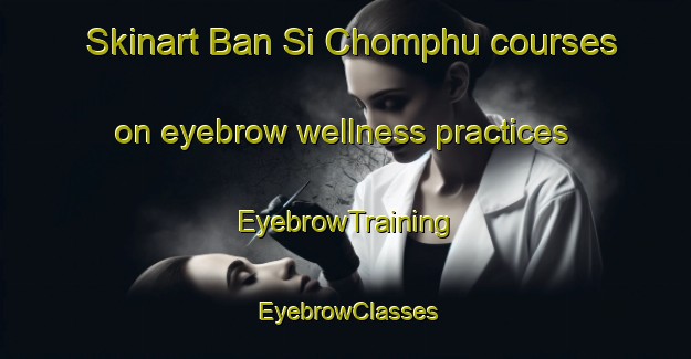 Skinart Ban Si Chomphu courses on eyebrow wellness practices | EyebrowTraining | EyebrowClasses | SkinartTraining-Thailand