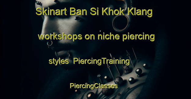 Skinart Ban Si Khok Klang workshops on niche piercing styles | PiercingTraining | PiercingClasses | SkinartTraining-Thailand