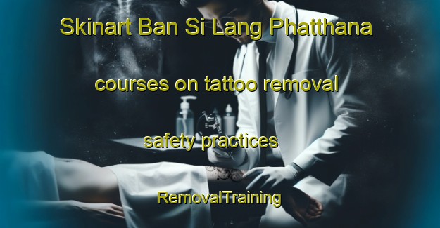 Skinart Ban Si Lang Phatthana courses on tattoo removal safety practices | RemovalTraining | RemovalClasses | SkinartTraining-Thailand