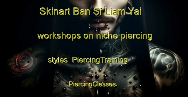Skinart Ban Si Liam Yai workshops on niche piercing styles | PiercingTraining | PiercingClasses | SkinartTraining-Thailand