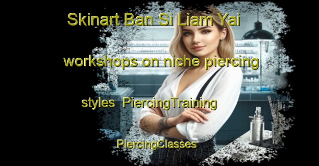 Skinart Ban Si Liam Yai workshops on niche piercing styles | PiercingTraining | PiercingClasses | SkinartTraining-Thailand