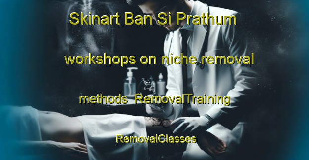 Skinart Ban Si Prathum workshops on niche removal methods | RemovalTraining | RemovalClasses | SkinartTraining-Thailand