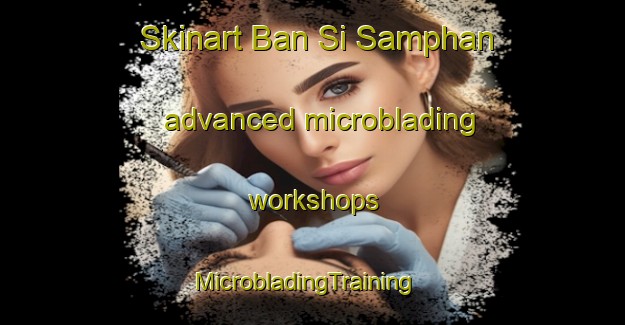 Skinart Ban Si Samphan advanced microblading workshops | MicrobladingTraining | MicrobladingClasses | SkinartTraining-Thailand