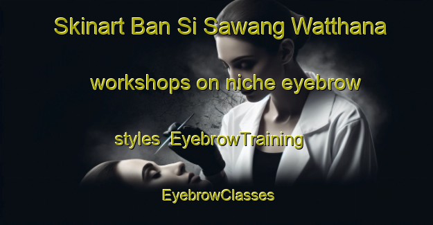 Skinart Ban Si Sawang Watthana workshops on niche eyebrow styles | EyebrowTraining | EyebrowClasses | SkinartTraining-Thailand
