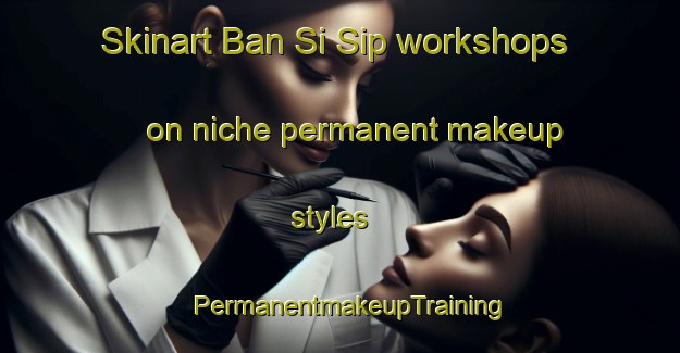 Skinart Ban Si Sip workshops on niche permanent makeup styles | PermanentmakeupTraining | PermanentmakeupClasses | SkinartTraining-Thailand