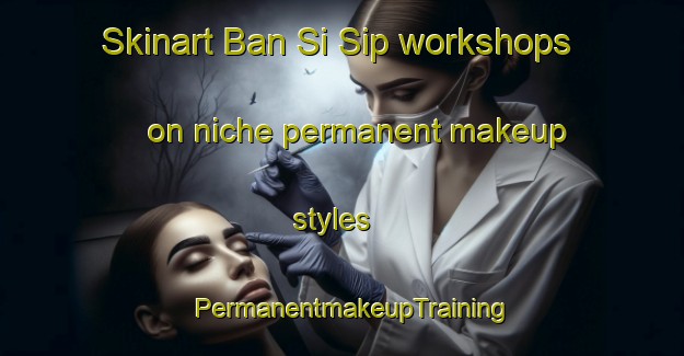 Skinart Ban Si Sip workshops on niche permanent makeup styles | PermanentmakeupTraining | PermanentmakeupClasses | SkinartTraining-Thailand