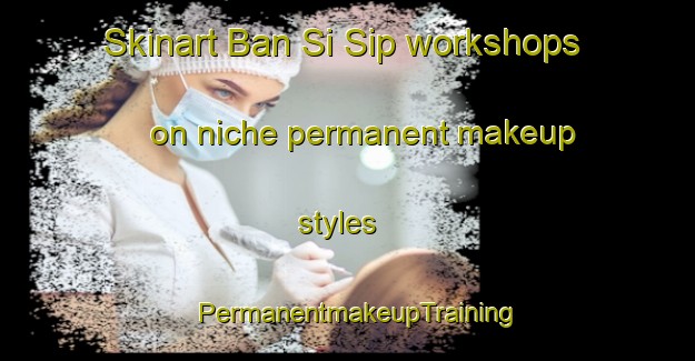 Skinart Ban Si Sip workshops on niche permanent makeup styles | PermanentmakeupTraining | PermanentmakeupClasses | SkinartTraining-Thailand