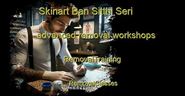Skinart Ban Sitthi Seri advanced removal workshops | RemovalTraining | RemovalClasses | SkinartTraining-Thailand