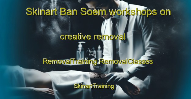 Skinart Ban Soem workshops on creative removal | #RemovalTraining #RemovalClasses #SkinartTraining-Thailand