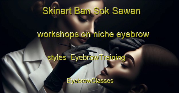 Skinart Ban Sok Sawan workshops on niche eyebrow styles | EyebrowTraining | EyebrowClasses | SkinartTraining-Thailand