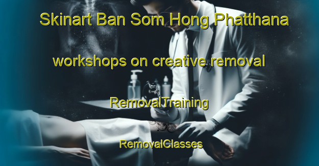 Skinart Ban Som Hong Phatthana workshops on creative removal | RemovalTraining | RemovalClasses | SkinartTraining-Thailand