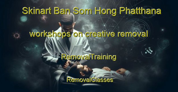 Skinart Ban Som Hong Phatthana workshops on creative removal | RemovalTraining | RemovalClasses | SkinartTraining-Thailand