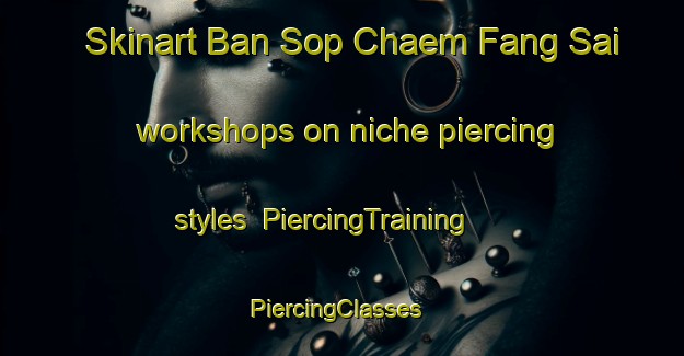 Skinart Ban Sop Chaem Fang Sai workshops on niche piercing styles | PiercingTraining | PiercingClasses | SkinartTraining-Thailand