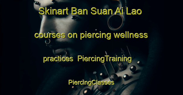 Skinart Ban Suan Ai Lao courses on piercing wellness practices | #PiercingTraining #PiercingClasses #SkinartTraining-Thailand