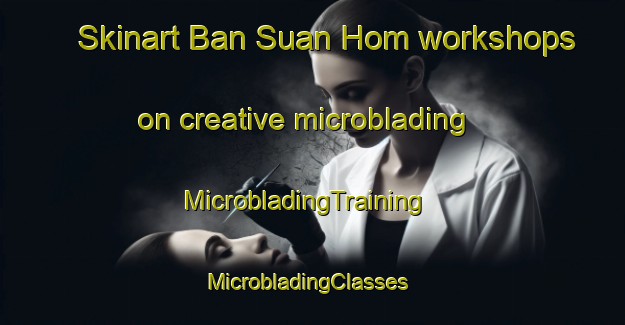 Skinart Ban Suan Hom workshops on creative microblading | MicrobladingTraining | MicrobladingClasses | SkinartTraining-Thailand