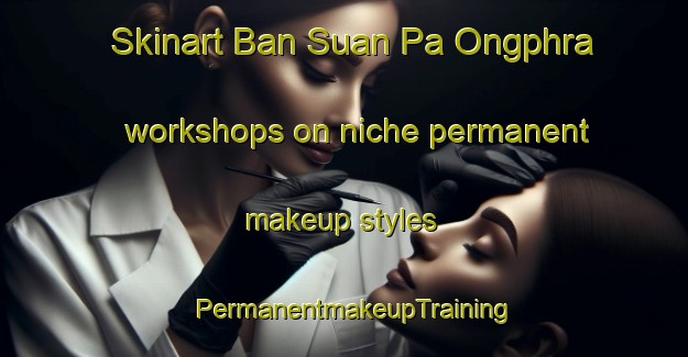 Skinart Ban Suan Pa Ongphra workshops on niche permanent makeup styles | PermanentmakeupTraining | PermanentmakeupClasses | SkinartTraining-Thailand