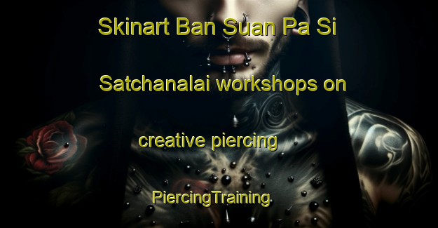 Skinart Ban Suan Pa Si Satchanalai workshops on creative piercing | PiercingTraining | PiercingClasses | SkinartTraining-Thailand