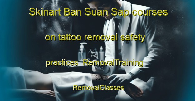 Skinart Ban Suan Sap courses on tattoo removal safety practices | RemovalTraining | RemovalClasses | SkinartTraining-Thailand