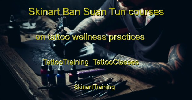 Skinart Ban Suan Tun courses on tattoo wellness practices | TattooTraining | TattooClasses | SkinartTraining-Thailand