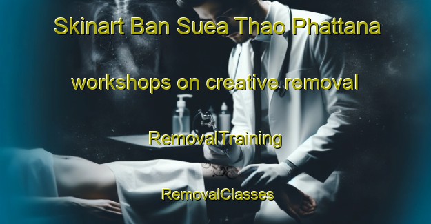 Skinart Ban Suea Thao Phattana workshops on creative removal | RemovalTraining | RemovalClasses | SkinartTraining-Thailand