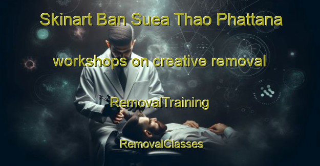 Skinart Ban Suea Thao Phattana workshops on creative removal | RemovalTraining | RemovalClasses | SkinartTraining-Thailand