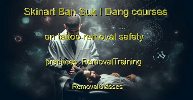 Skinart Ban Suk I Dang courses on tattoo removal safety practices | RemovalTraining | RemovalClasses | SkinartTraining-Thailand
