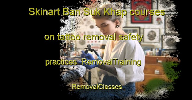 Skinart Ban Suk Khap courses on tattoo removal safety practices | RemovalTraining | RemovalClasses | SkinartTraining-Thailand