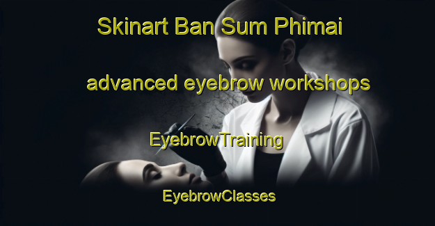 Skinart Ban Sum Phimai advanced eyebrow workshops | EyebrowTraining | EyebrowClasses | SkinartTraining-Thailand