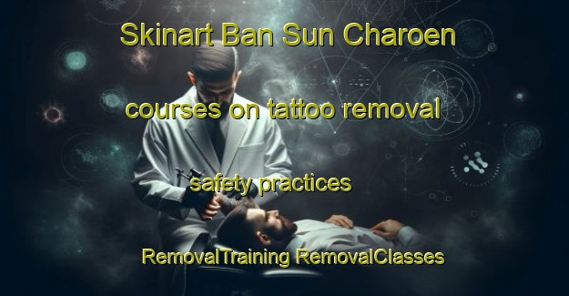 Skinart Ban Sun Charoen courses on tattoo removal safety practices | #RemovalTraining #RemovalClasses #SkinartTraining-Thailand