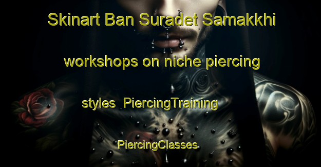 Skinart Ban Suradet Samakkhi workshops on niche piercing styles | PiercingTraining | PiercingClasses | SkinartTraining-Thailand