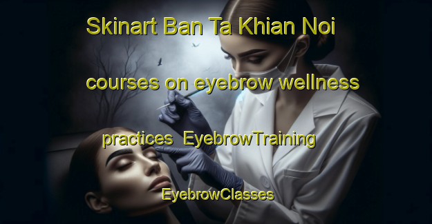 Skinart Ban Ta Khian Noi courses on eyebrow wellness practices | EyebrowTraining | EyebrowClasses | SkinartTraining-Thailand