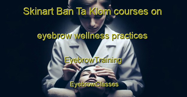 Skinart Ban Ta Klom courses on eyebrow wellness practices | EyebrowTraining | EyebrowClasses | SkinartTraining-Thailand