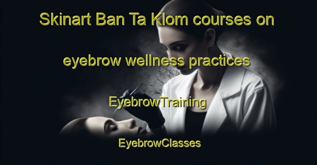 Skinart Ban Ta Klom courses on eyebrow wellness practices | EyebrowTraining | EyebrowClasses | SkinartTraining-Thailand