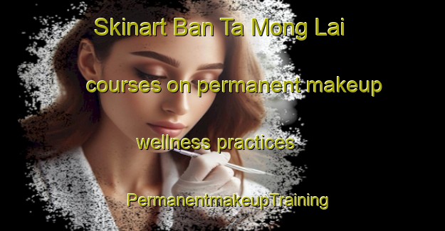Skinart Ban Ta Mong Lai courses on permanent makeup wellness practices | PermanentmakeupTraining | PermanentmakeupClasses | SkinartTraining-Thailand