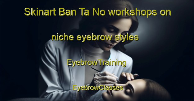 Skinart Ban Ta No workshops on niche eyebrow styles | EyebrowTraining | EyebrowClasses | SkinartTraining-Thailand