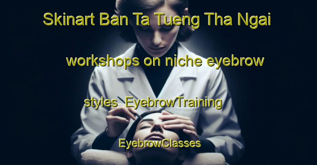 Skinart Ban Ta Tueng Tha Ngai workshops on niche eyebrow styles | EyebrowTraining | EyebrowClasses | SkinartTraining-Thailand
